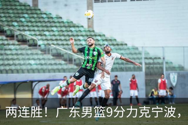 两连胜！广东男篮9分力克宁波，博日奇26+10弗格16分，胡明轩打一号位10分7助