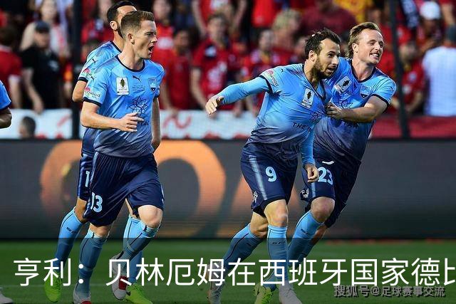亨利：贝林厄姆在西班牙国家德比表现疯狂