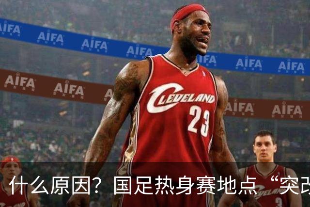 什么原因？国足热身赛地点“突改肇庆”，媒体：是足协的周密安排