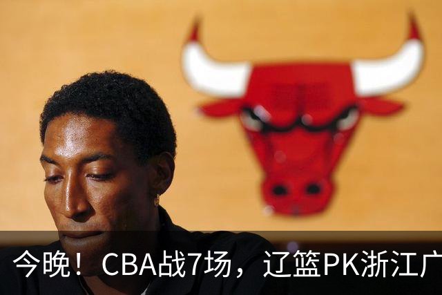 今晚！CBA战7场，辽篮PK浙江广厦，CCTV5直播北京首钢VS山东男篮，谁能5连胜