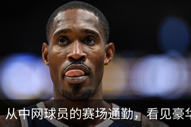 从中网球员的赛场通勤，看见豪华出行的新尺度