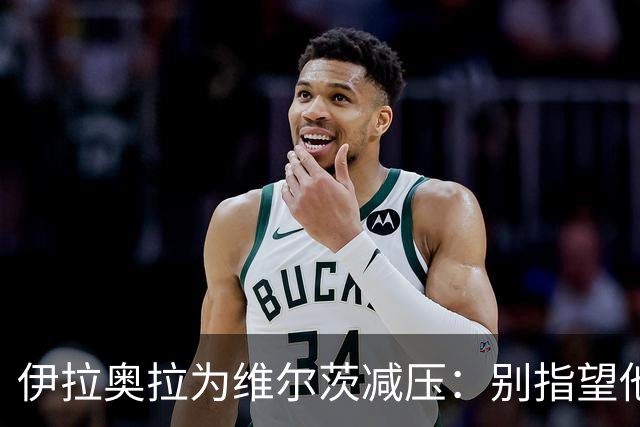 伊拉奥拉为维尔茨减压：别指望他单赛季进15球，他的价值不在进球
