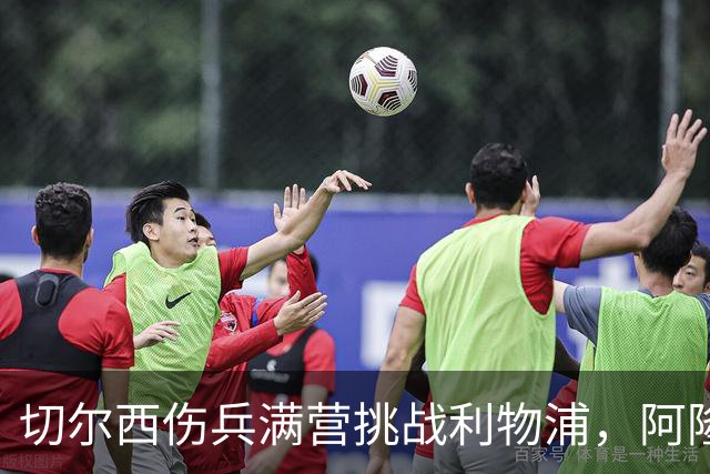 切尔西伤兵满营挑战利物浦，阿隆索旧主之战前景堪忧