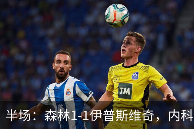 半场：森林1-1伊普斯维奇，内科-威廉斯破门，恩西索扳平
