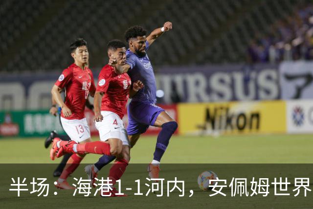 半场：海港1-1河内，安佩姆世界波，佩雷亚破门