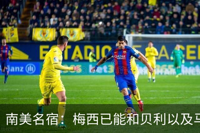 南美名宿：梅西已能和贝利以及马拉多纳平起平坐
