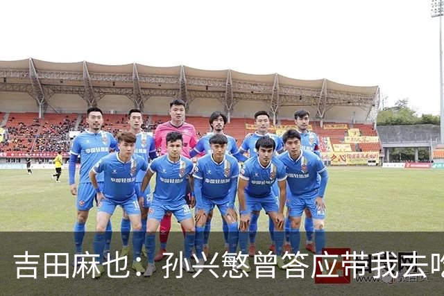 吉田麻也：孙兴慜曾答应带我去吃韩餐，结果现在都没履约