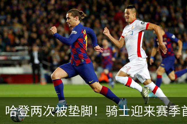 哈登两次被垫脚！骑士迎来赛季首胜，赛后三人被赞，三人被批评