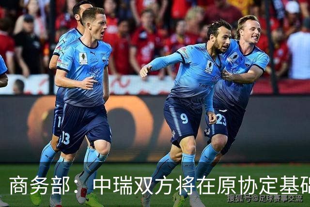 商务部：中瑞双方将在原协定基础上 分别对近300个税目进一步降低关税水平