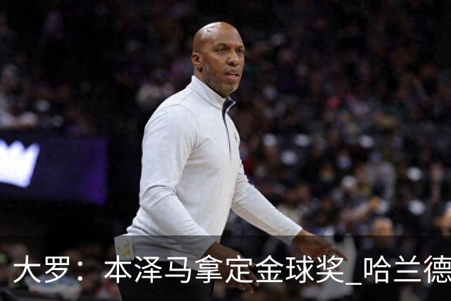 大罗：本泽马拿定金球奖 哈兰德姆巴佩小熊未来能得