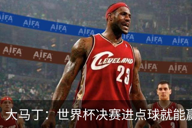 大马丁：世界杯决赛进点球就能赢；我感觉再踢一次西班牙我们能赢