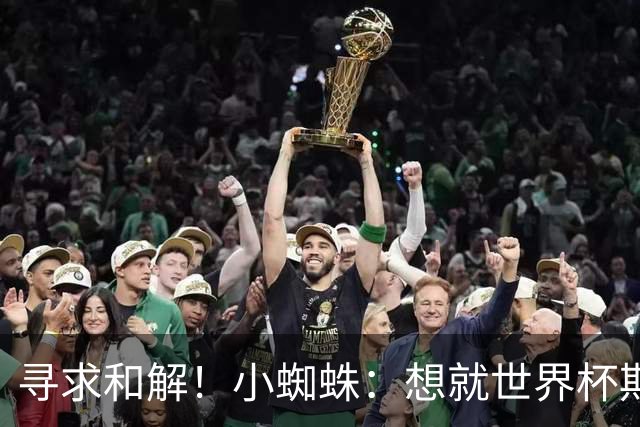 寻求和解！小蜘蛛：想就世界杯期间言论向球迷道歉 那是一个错误