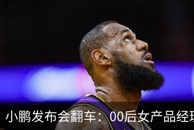 小鹏发布会翻车：00后女产品经理一句老登，得罪所有观众