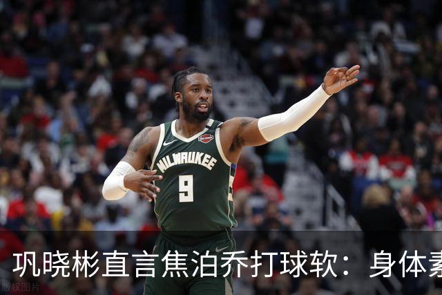 巩晓彬直言焦泊乔打球软：身体素质不错但不是运动员性格