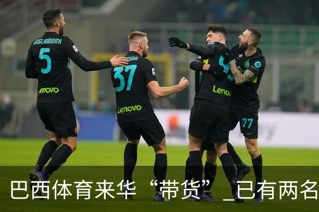 巴西体育来华“带货” 已有两名球员被中甲预定