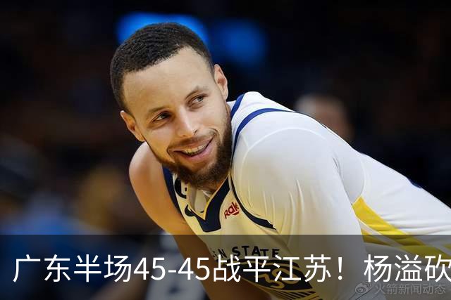广东半场45-45战平江苏！杨溢砍12分，徐杰又梦游，杜锋现场观战
