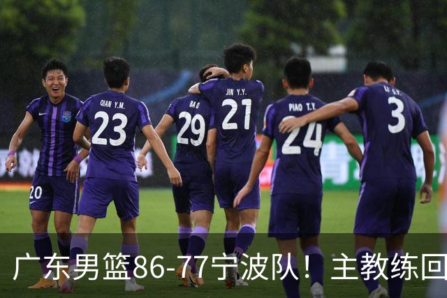 广东男篮86-77宁波队！主教练回应，胡明轩表态，将对阵上海男篮