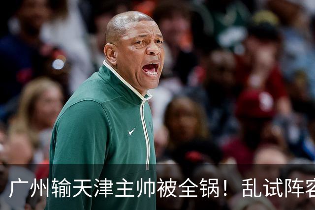 广州输天津主帅被全锅！乱试阵容引体系全乱，二四节用人一塌糊涂