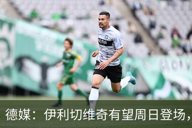 德媒：伊利切维奇有望周日登场，追平穆科科德甲最年轻出场纪录