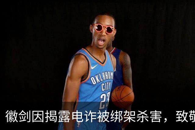 徽剑因揭露电诈被绑架杀害，致敬那些用肉身撞向黑暗的人