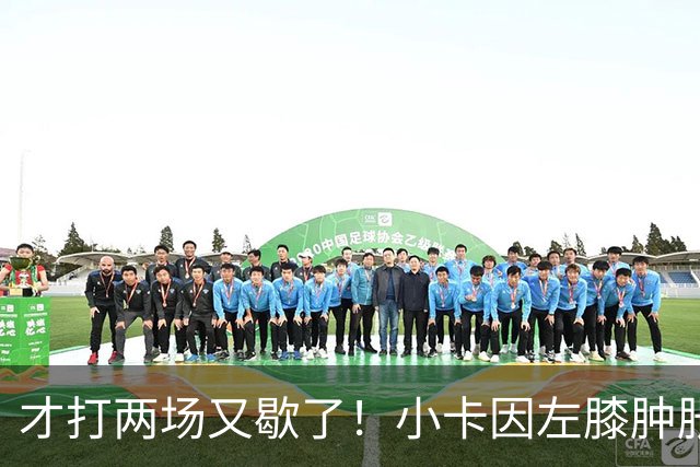才打两场又歇了！小卡因左膝肿胀今日缺阵 前两战命中率不足33%