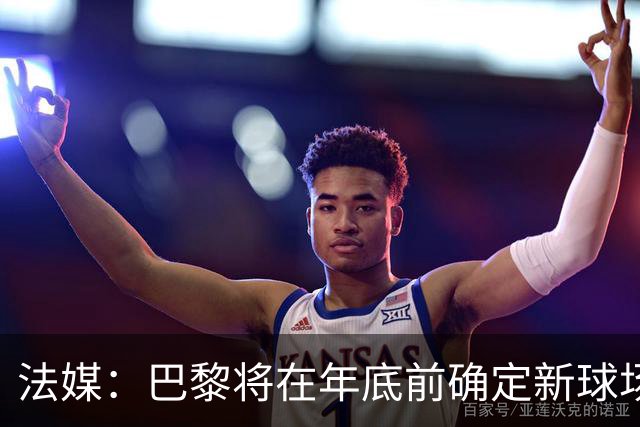法媒：巴黎将在年底前确定新球场地点，三处选址仍在考虑中