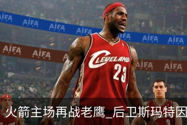 火箭主场再战老鹰 后卫斯玛特因为左前臂拉伤确定缺阵