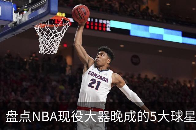 盘点NBA现役大器晚成的5大球星，杰罗姆仍需证明自己，布伦森领衔
