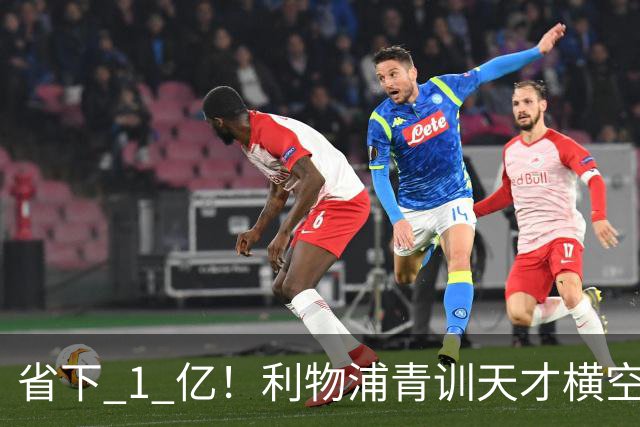 省下 1 亿！利物浦青训天才横空出世！潜力碾压队内核心