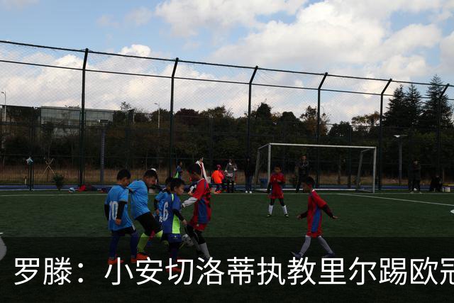 罗滕：小安切洛蒂执教里尔踢欧冠太差，他在任是沾了父亲的光
