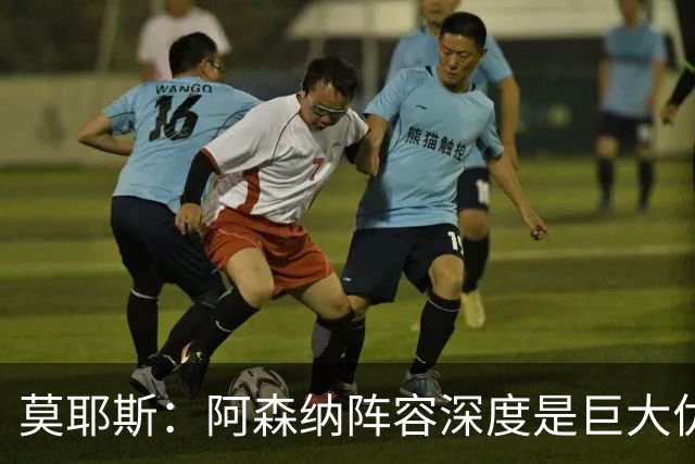 莫耶斯：阿森纳阵容深度是巨大优势，中场轮转让我们很头疼