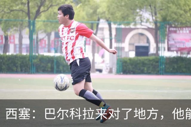 西塞：巴尔科拉来对了地方，他能在利物浦大放异彩