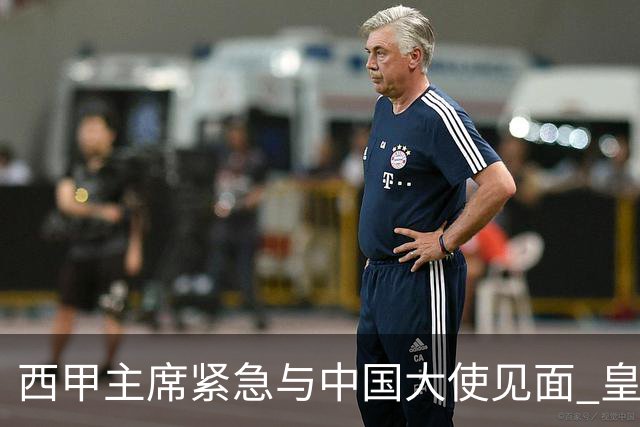 西甲主席紧急与中国大使见面 皇马仍未正式道歉
