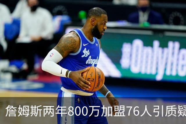 詹姆斯两年800万加盟76人引质疑！底薪却享直升机免费接机通勤