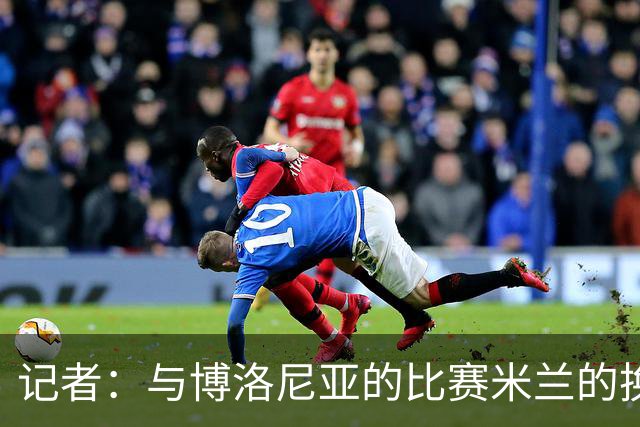 记者：与博洛尼亚的比赛米兰的换人调整令人费解