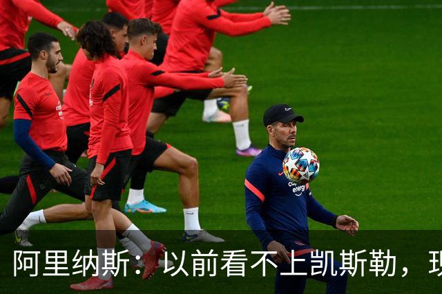 阿里纳斯：以前看不上凯斯勒，现在他是我们的第三巨头