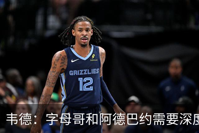 韦德：字母哥和阿德巴约需要深度对话 想赢球总得有人做出牺牲