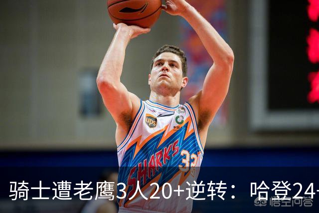骑士遭老鹰3人20+逆转：哈登24+5+4解锁3400三分 历史第二人