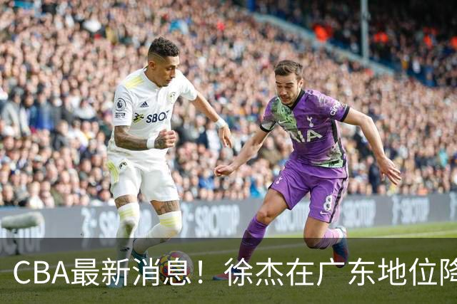 CBA最新消息！徐杰在广东地位降低，邱彪信任班顿，宁波签约新外援